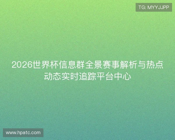 2026世界杯信息群全景赛事解析与热点动态实时追踪平台中心
