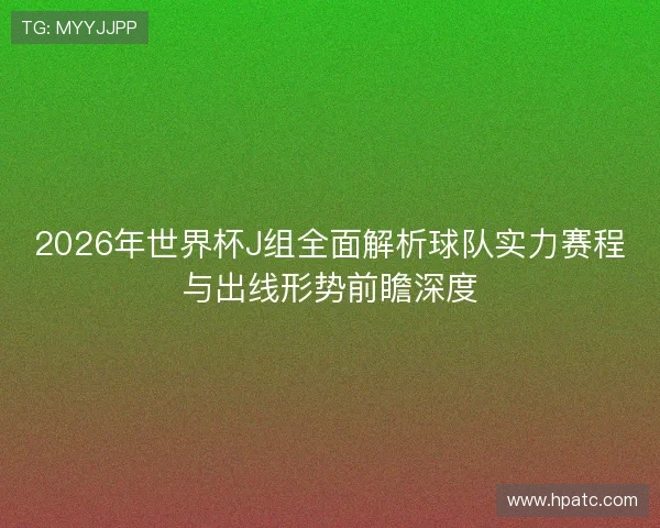 2026年世界杯J组全面解析球队实力赛程与出线形势前瞻深度